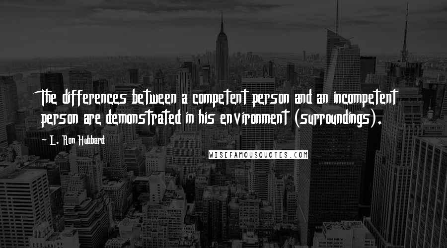 L. Ron Hubbard Quotes: The differences between a competent person and an incompetent person are demonstrated in his environment (surroundings).