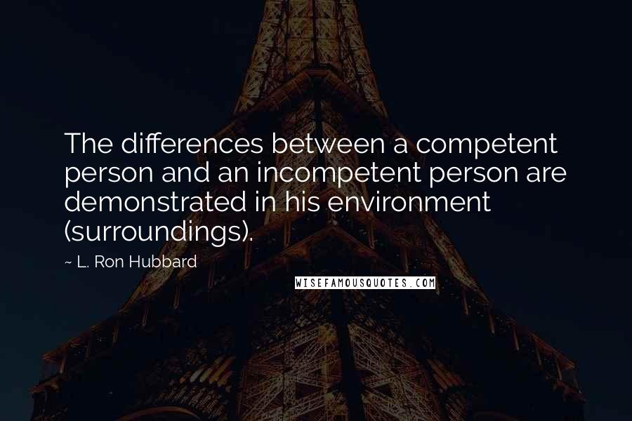 L. Ron Hubbard Quotes: The differences between a competent person and an incompetent person are demonstrated in his environment (surroundings).