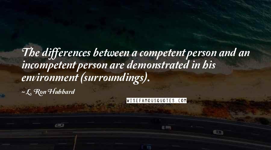 L. Ron Hubbard Quotes: The differences between a competent person and an incompetent person are demonstrated in his environment (surroundings).