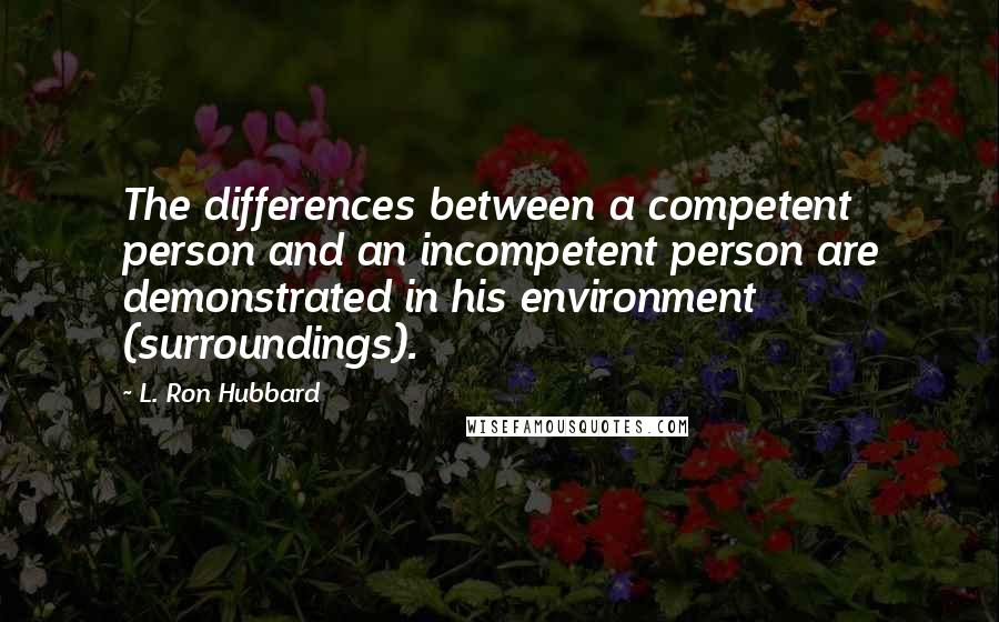 L. Ron Hubbard Quotes: The differences between a competent person and an incompetent person are demonstrated in his environment (surroundings).