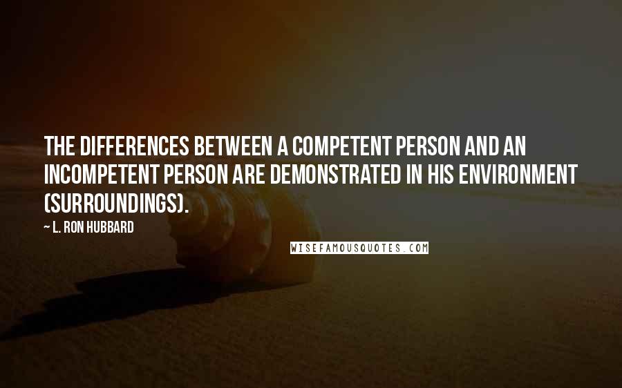 L. Ron Hubbard Quotes: The differences between a competent person and an incompetent person are demonstrated in his environment (surroundings).
