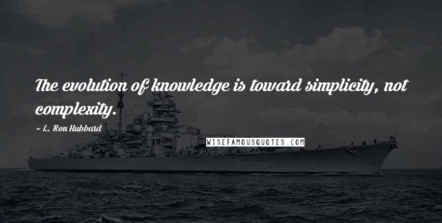 L. Ron Hubbard Quotes: The evolution of knowledge is toward simplicity, not complexity.