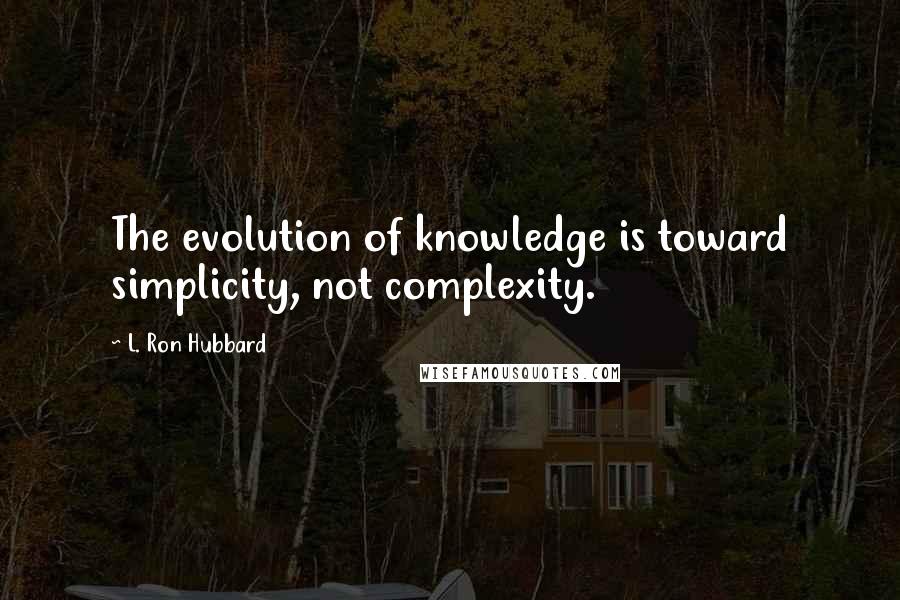 L. Ron Hubbard Quotes: The evolution of knowledge is toward simplicity, not complexity.