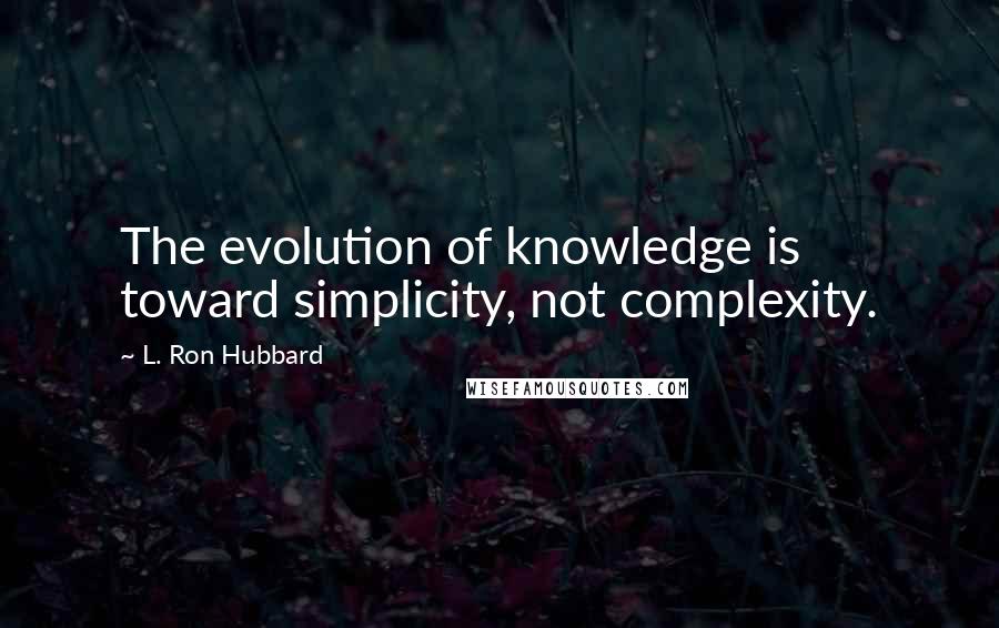 L. Ron Hubbard Quotes: The evolution of knowledge is toward simplicity, not complexity.