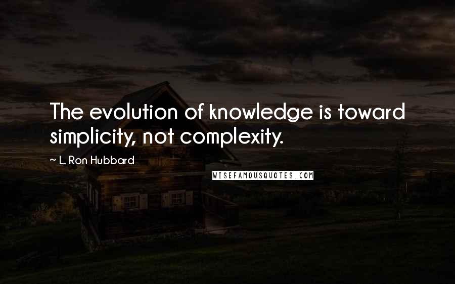 L. Ron Hubbard Quotes: The evolution of knowledge is toward simplicity, not complexity.