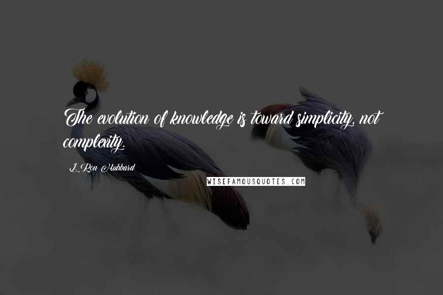 L. Ron Hubbard Quotes: The evolution of knowledge is toward simplicity, not complexity.