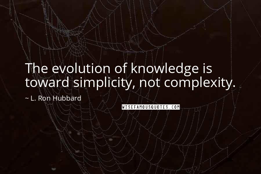 L. Ron Hubbard Quotes: The evolution of knowledge is toward simplicity, not complexity.