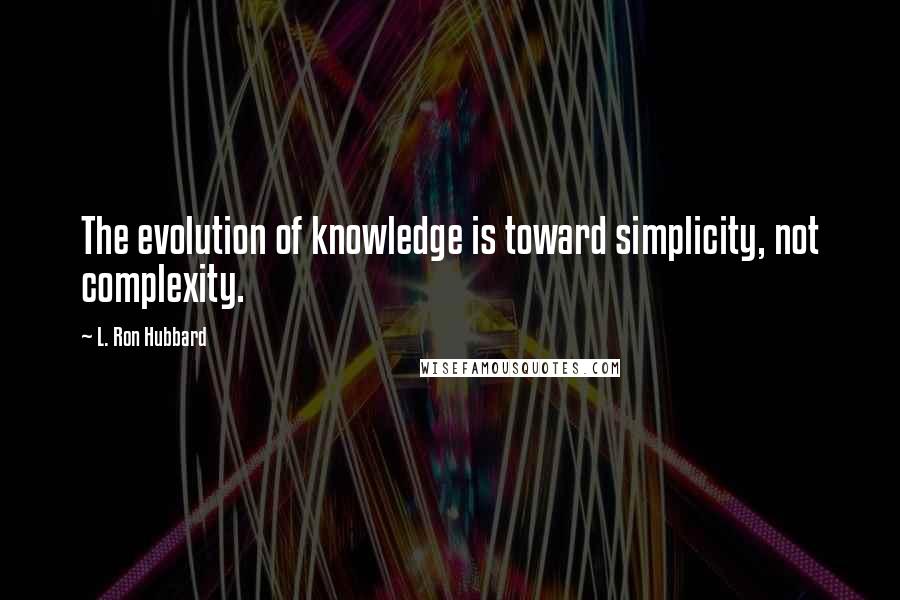 L. Ron Hubbard Quotes: The evolution of knowledge is toward simplicity, not complexity.