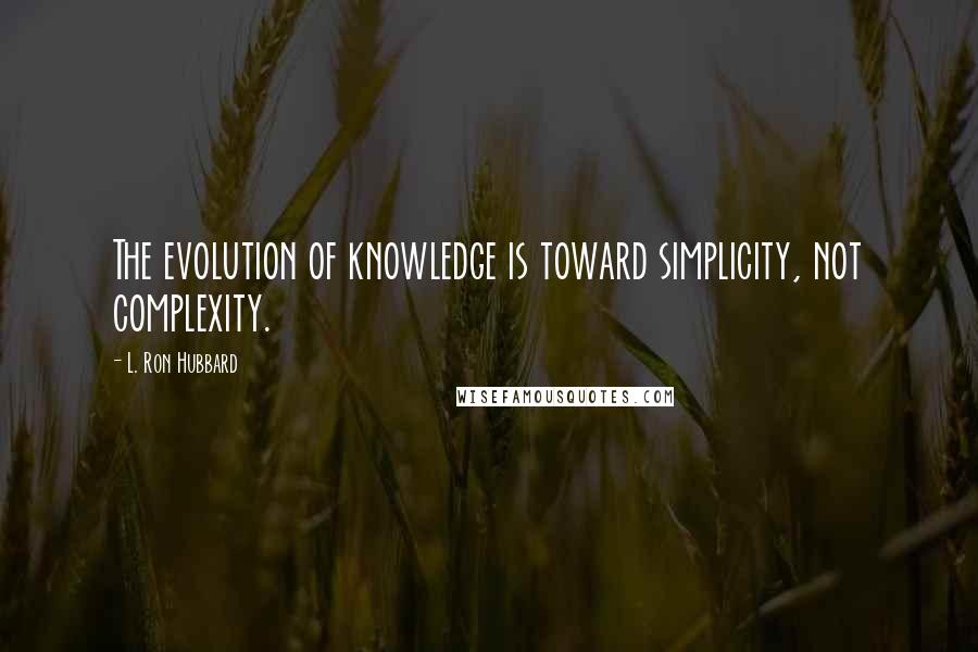 L. Ron Hubbard Quotes: The evolution of knowledge is toward simplicity, not complexity.