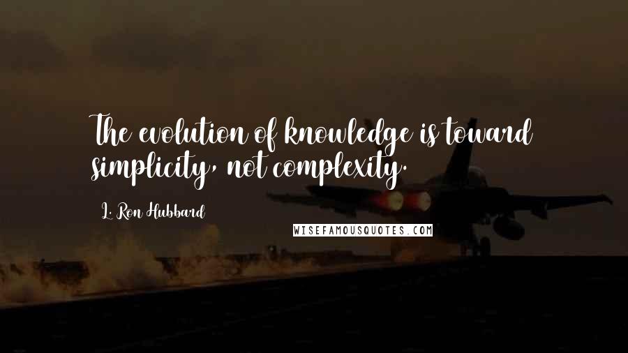 L. Ron Hubbard Quotes: The evolution of knowledge is toward simplicity, not complexity.