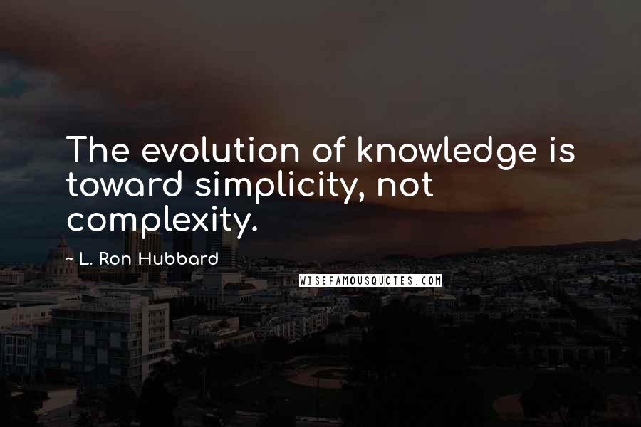 L. Ron Hubbard Quotes: The evolution of knowledge is toward simplicity, not complexity.