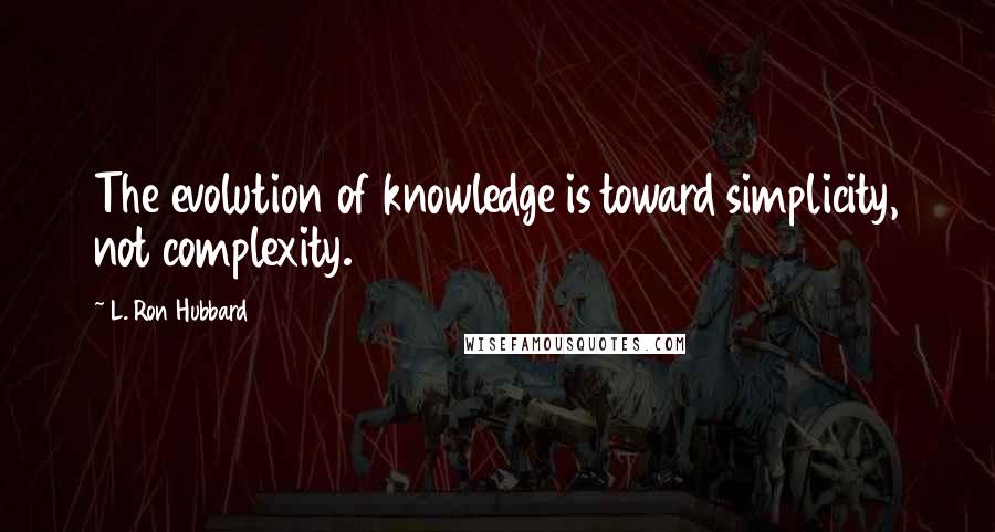 L. Ron Hubbard Quotes: The evolution of knowledge is toward simplicity, not complexity.