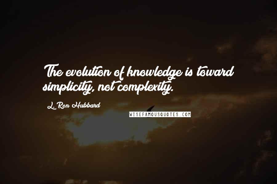 L. Ron Hubbard Quotes: The evolution of knowledge is toward simplicity, not complexity.