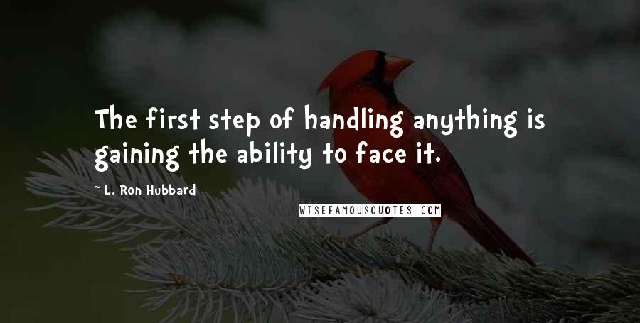 L. Ron Hubbard Quotes: The first step of handling anything is gaining the ability to face it.