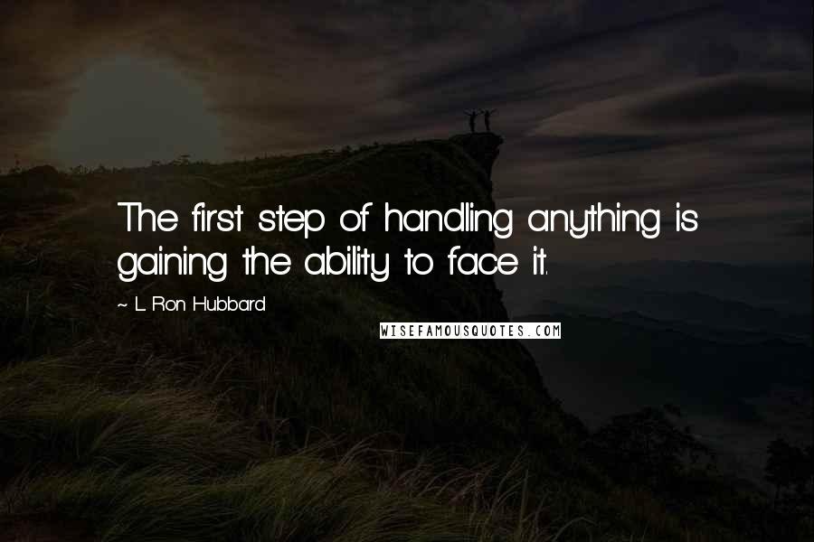 L. Ron Hubbard Quotes: The first step of handling anything is gaining the ability to face it.