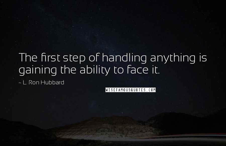 L. Ron Hubbard Quotes: The first step of handling anything is gaining the ability to face it.