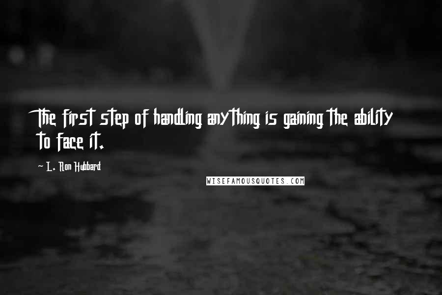 L. Ron Hubbard Quotes: The first step of handling anything is gaining the ability to face it.