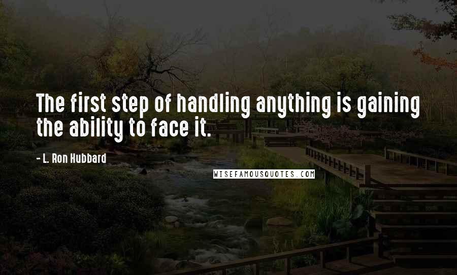 L. Ron Hubbard Quotes: The first step of handling anything is gaining the ability to face it.