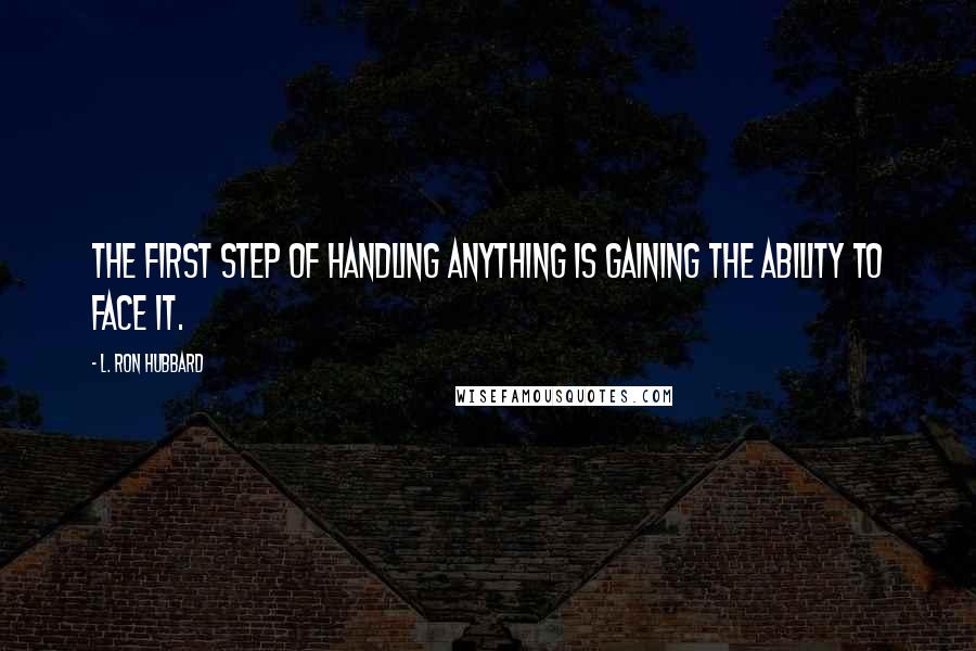 L. Ron Hubbard Quotes: The first step of handling anything is gaining the ability to face it.