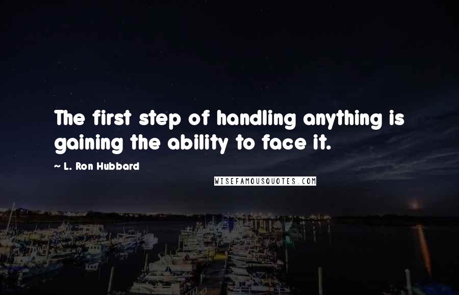 L. Ron Hubbard Quotes: The first step of handling anything is gaining the ability to face it.