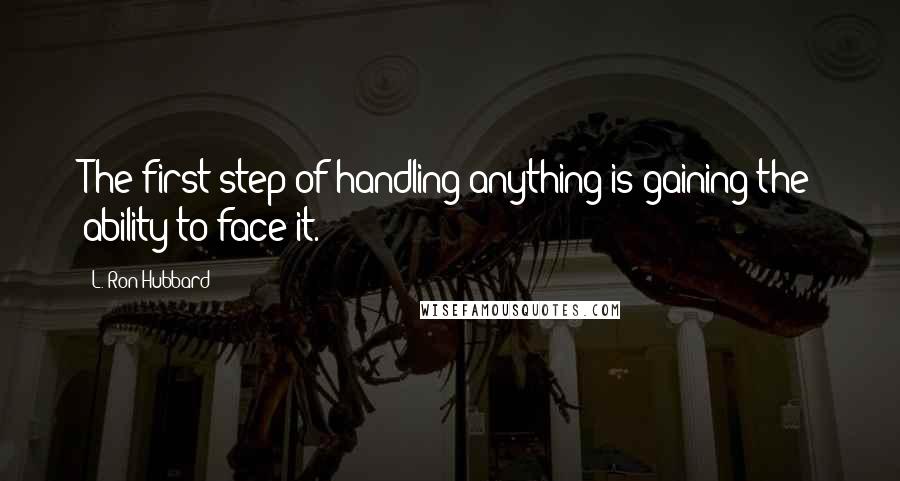 L. Ron Hubbard Quotes: The first step of handling anything is gaining the ability to face it.