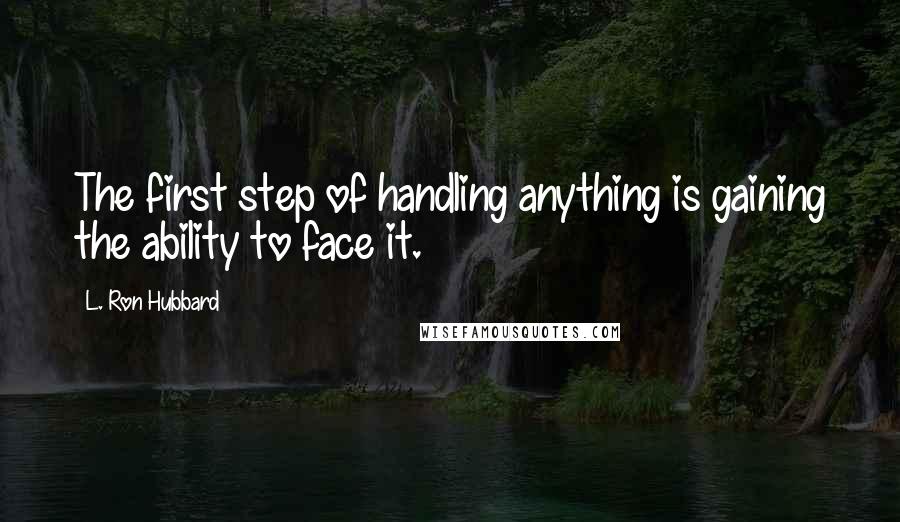 L. Ron Hubbard Quotes: The first step of handling anything is gaining the ability to face it.