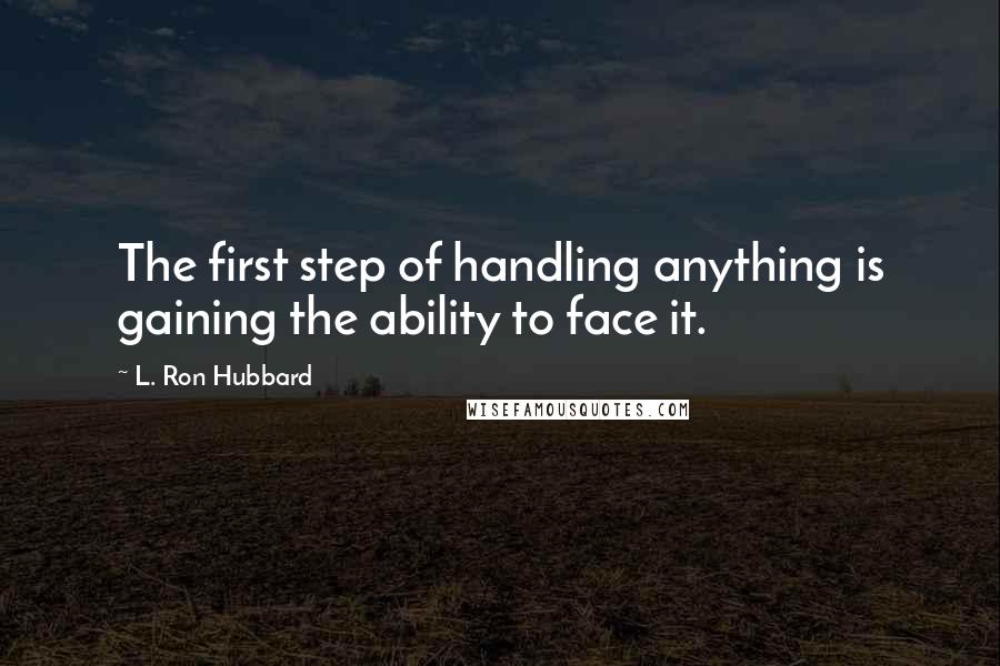 L. Ron Hubbard Quotes: The first step of handling anything is gaining the ability to face it.