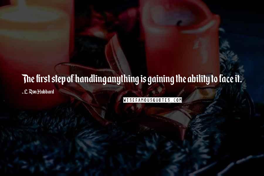 L. Ron Hubbard Quotes: The first step of handling anything is gaining the ability to face it.