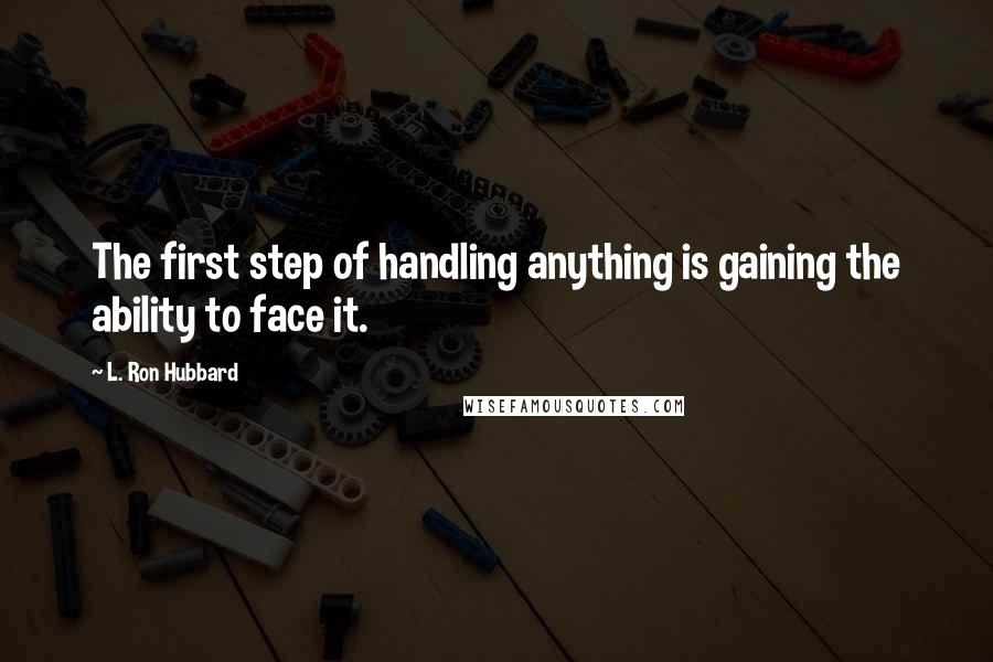 L. Ron Hubbard Quotes: The first step of handling anything is gaining the ability to face it.