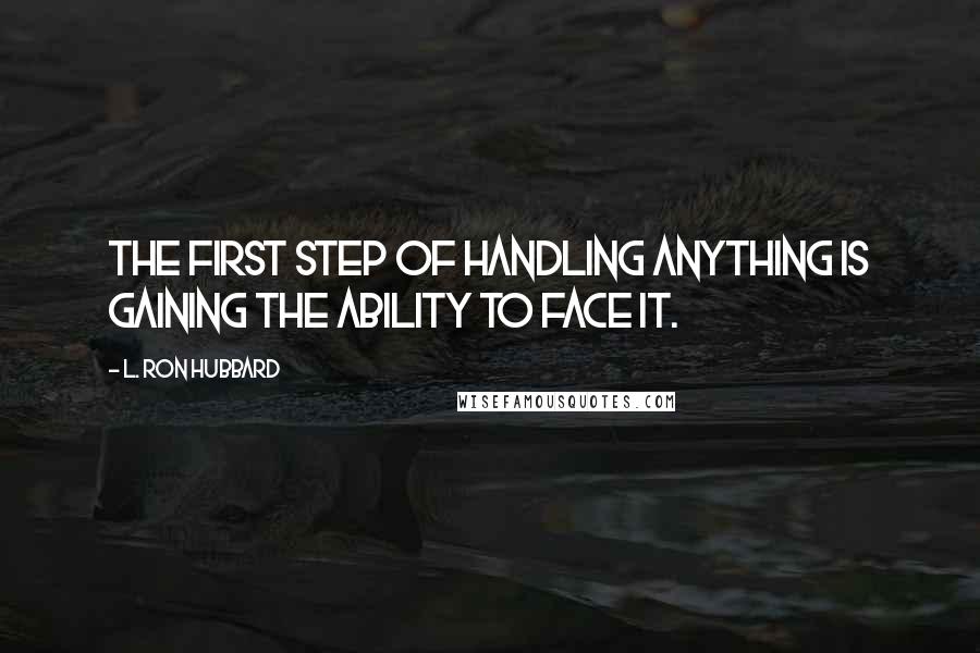 L. Ron Hubbard Quotes: The first step of handling anything is gaining the ability to face it.