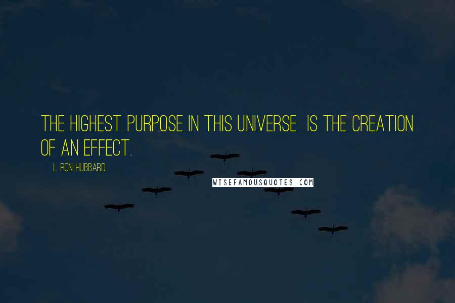 L. Ron Hubbard Quotes: The highest purpose in this universe is the creation of an effect.