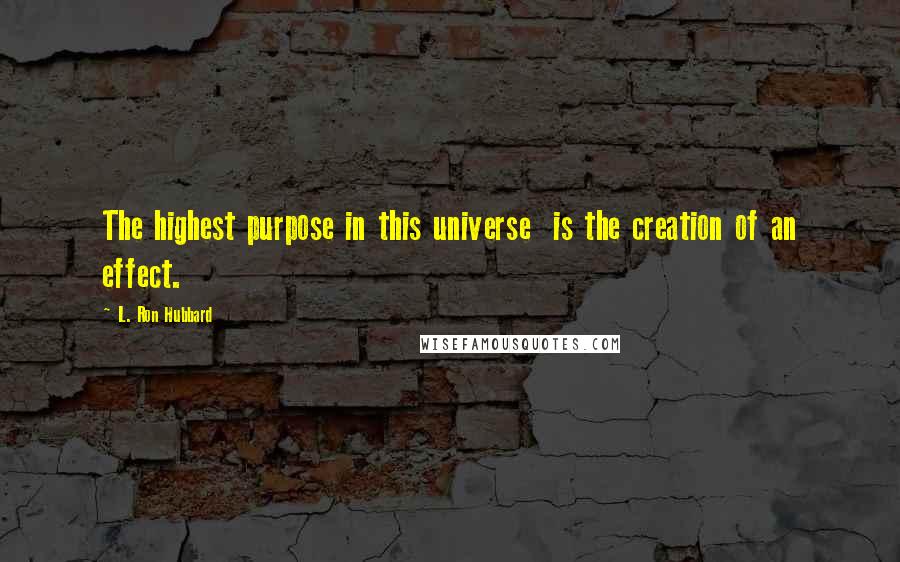 L. Ron Hubbard Quotes: The highest purpose in this universe is the creation of an effect.