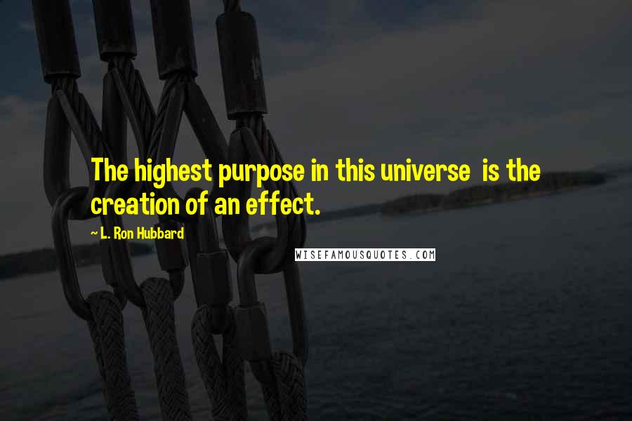 L. Ron Hubbard Quotes: The highest purpose in this universe is the creation of an effect.
