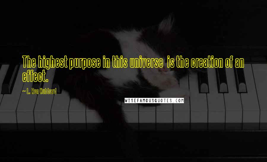 L. Ron Hubbard Quotes: The highest purpose in this universe is the creation of an effect.