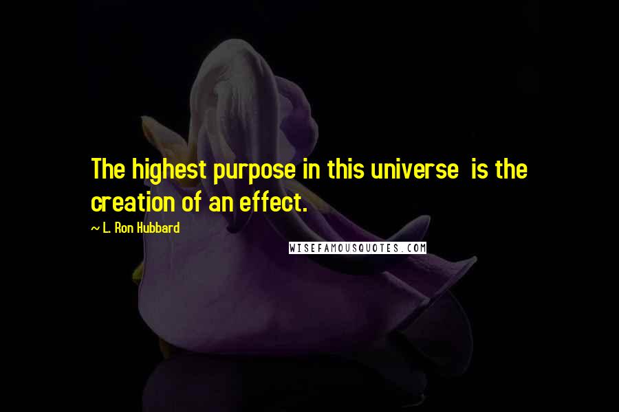 L. Ron Hubbard Quotes: The highest purpose in this universe is the creation of an effect.