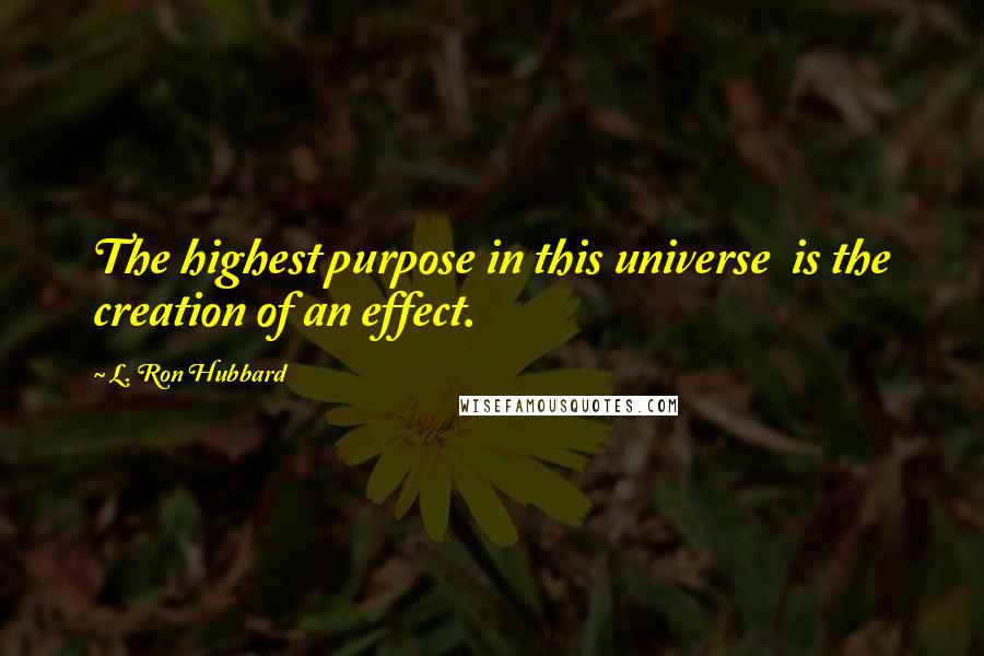 L. Ron Hubbard Quotes: The highest purpose in this universe is the creation of an effect.