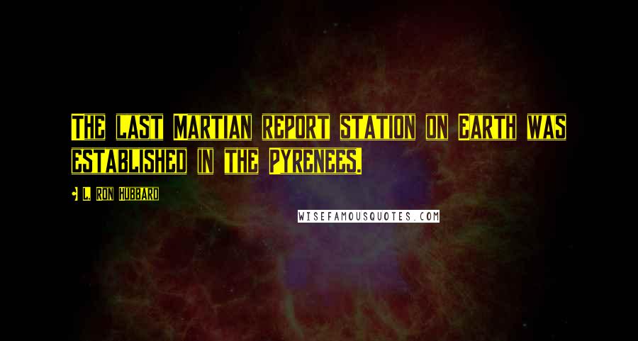 L. Ron Hubbard Quotes: The last Martian report station on Earth was established in the Pyrenees.