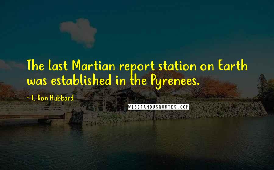 L. Ron Hubbard Quotes: The last Martian report station on Earth was established in the Pyrenees.