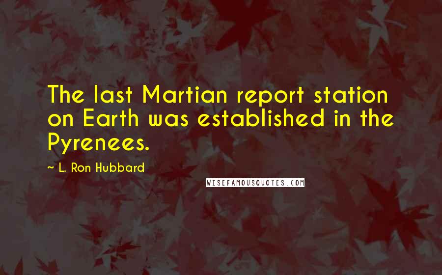 L. Ron Hubbard Quotes: The last Martian report station on Earth was established in the Pyrenees.