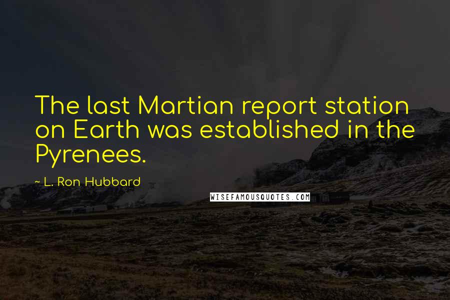 L. Ron Hubbard Quotes: The last Martian report station on Earth was established in the Pyrenees.