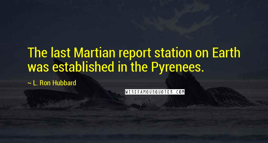 L. Ron Hubbard Quotes: The last Martian report station on Earth was established in the Pyrenees.