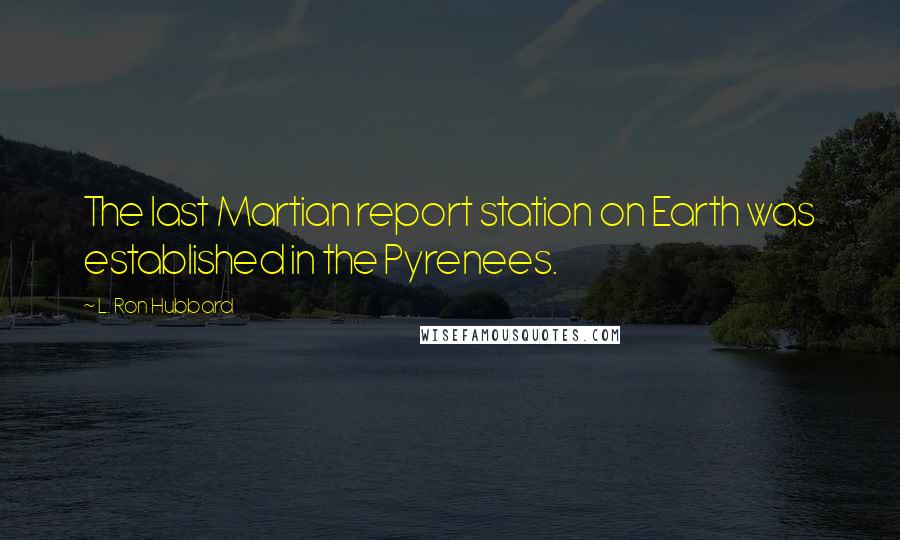 L. Ron Hubbard Quotes: The last Martian report station on Earth was established in the Pyrenees.