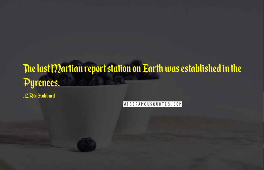 L. Ron Hubbard Quotes: The last Martian report station on Earth was established in the Pyrenees.