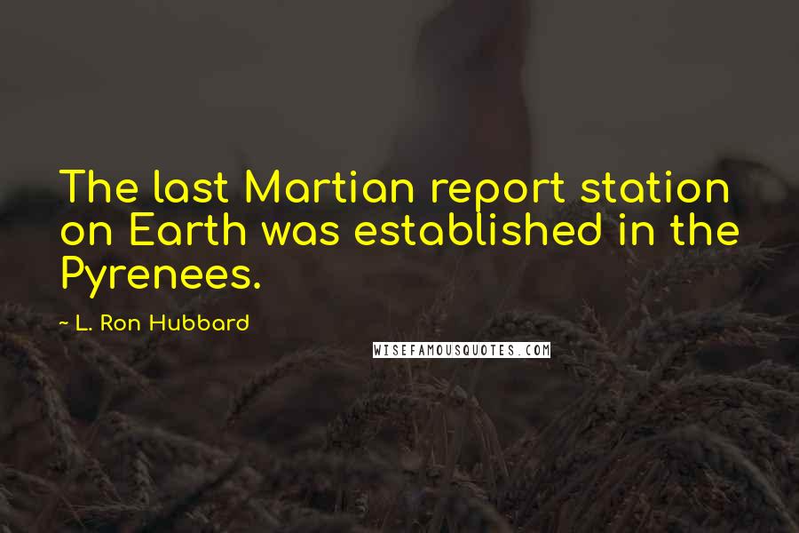 L. Ron Hubbard Quotes: The last Martian report station on Earth was established in the Pyrenees.