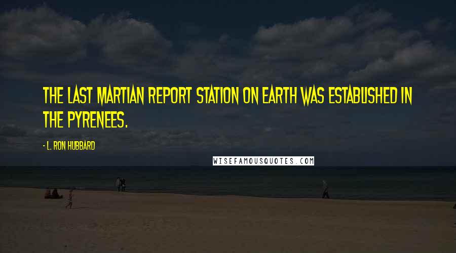 L. Ron Hubbard Quotes: The last Martian report station on Earth was established in the Pyrenees.
