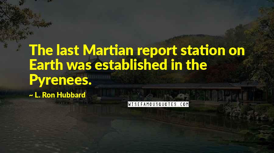 L. Ron Hubbard Quotes: The last Martian report station on Earth was established in the Pyrenees.