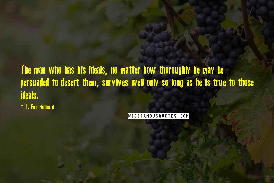 L. Ron Hubbard Quotes: The man who has his ideals, no matter how thoroughly he may be persuaded to desert them, survives well only so long as he is true to those ideals.