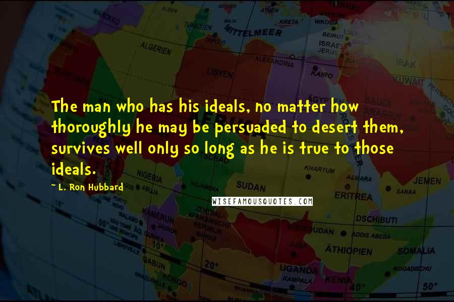 L. Ron Hubbard Quotes: The man who has his ideals, no matter how thoroughly he may be persuaded to desert them, survives well only so long as he is true to those ideals.