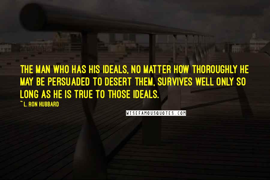 L. Ron Hubbard Quotes: The man who has his ideals, no matter how thoroughly he may be persuaded to desert them, survives well only so long as he is true to those ideals.