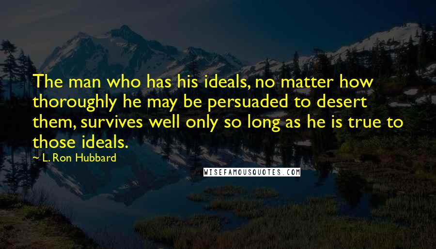 L. Ron Hubbard Quotes: The man who has his ideals, no matter how thoroughly he may be persuaded to desert them, survives well only so long as he is true to those ideals.